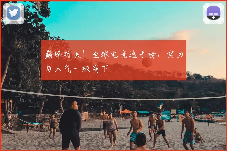 巅峰对决！全球电竞选手榜，实力与人气一较高下