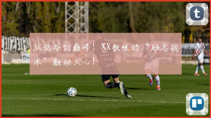 从低谷到巅峰！XX教练的“励志战术”触动人心！