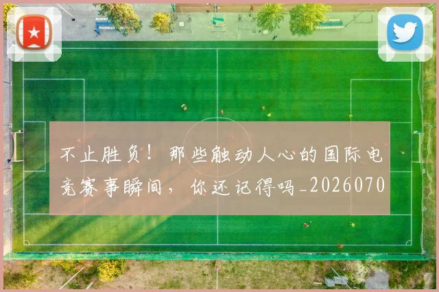 不止胜负！那些触动人心的国际电竞赛事瞬间，你还记得吗_20260702175255