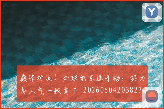巅峰对决!全球电竞选手榜,实力与人气一较高下_20260604203827_20260707145935