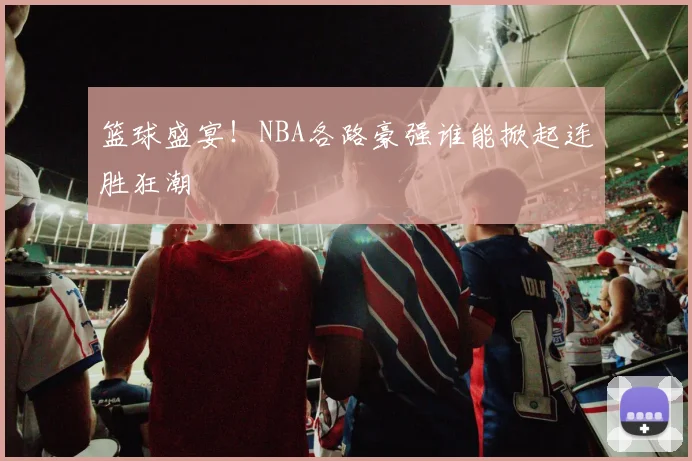 篮球盛宴！NBA各路豪强谁能掀起连胜狂潮