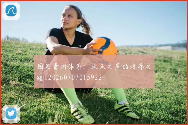 国足青训体系:未来之星的培养之路_20260707015922