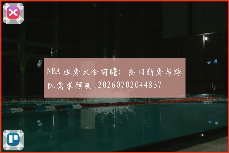 NBA 选秀大会前瞻：热门新秀与球队需求预测_20260702044837