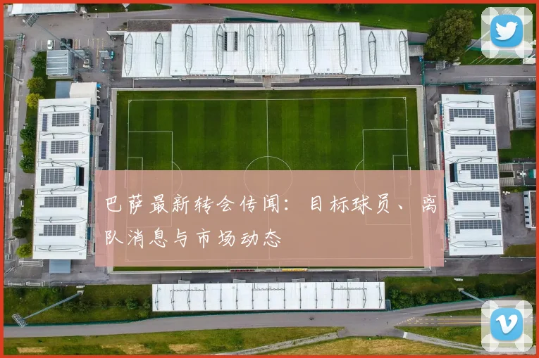 巴萨最新转会传闻：目标球员、离队消息与市场动态
