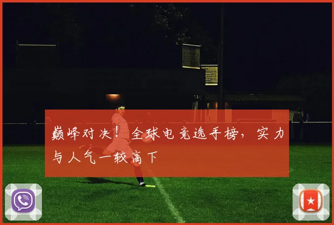 巅峰对决！全球电竞选手榜，实力与人气一较高下