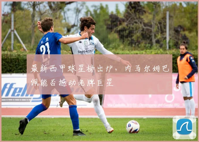 最新西甲球星榜出炉，内马尔姆巴佩能否撼动老牌巨星