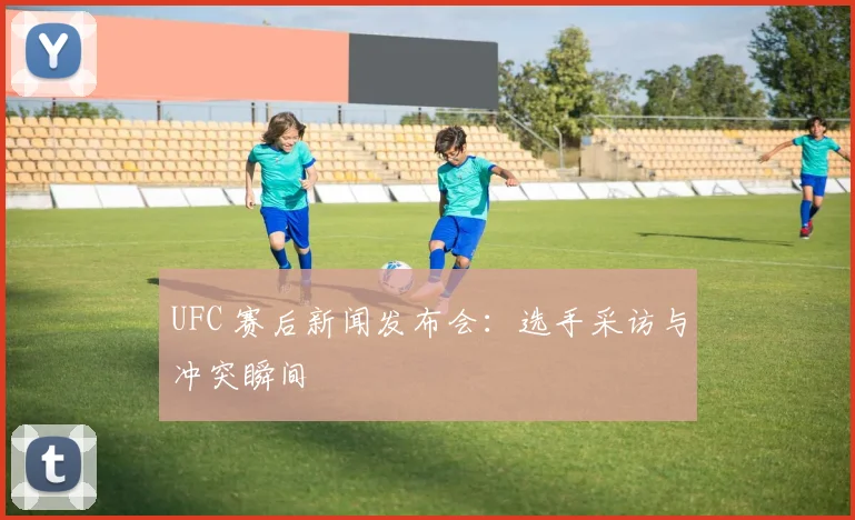UFC 赛后新闻发布会:选手采访与冲突瞬间