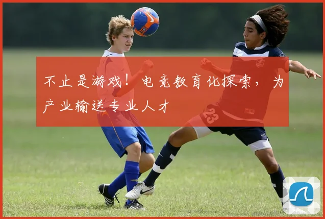 不止是游戏！电竞教育化探索，为产业输送专业人才