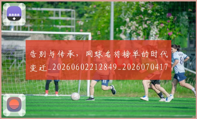 告别与传承，网球名将榜单的时代变迁_20260602212849_20260704175412