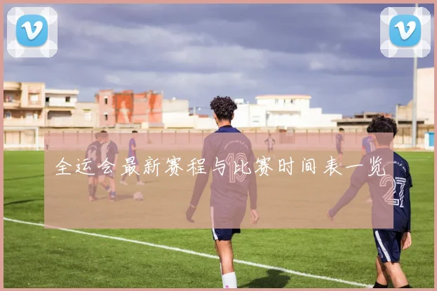 全运会最新赛程与比赛时间表一览