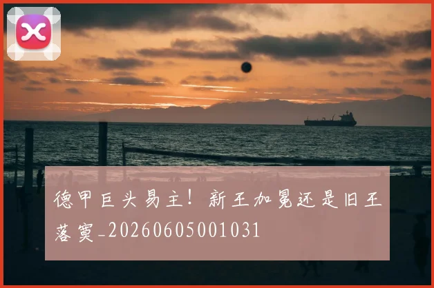 德甲巨头易主!新王加冕还是旧王落寞_20260605001031