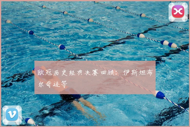 欧冠历史经典决赛回顾：伊斯坦布尔奇迹等
