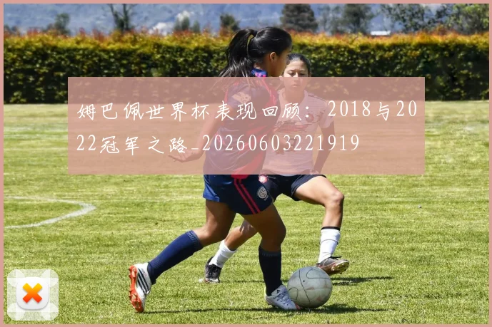 姆巴佩世界杯表现回顾:2018与2022冠军之路_20260603221919