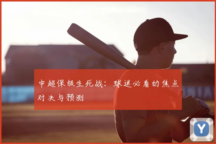 中超保级生死战：球迷必看的焦点对决与预测