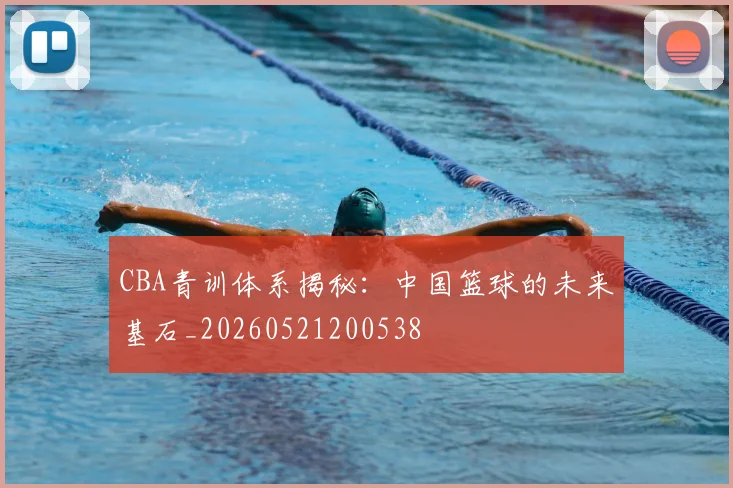 CBA青训体系揭秘：中国篮球的未来基石_20260521200538