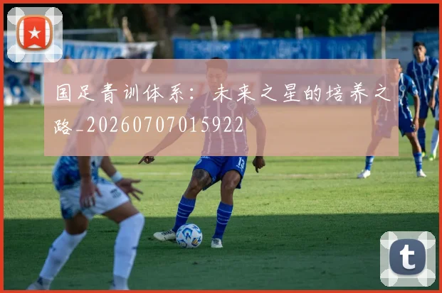 国足青训体系：未来之星的培养之路_20260707015922