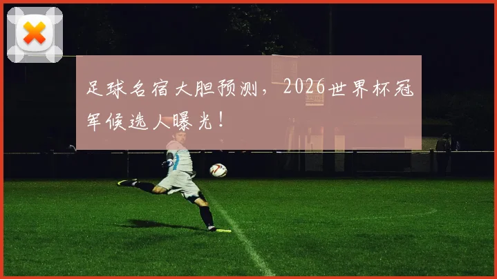 足球名宿大胆预测,2026世界杯冠军候选人曝光!