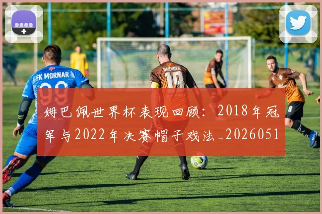 姆巴佩世界杯表现回顾:2018年冠军与2022年决赛帽子戏法_20260517143447