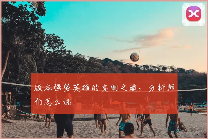 版本强势英雄的克制之道，分析师们怎么说