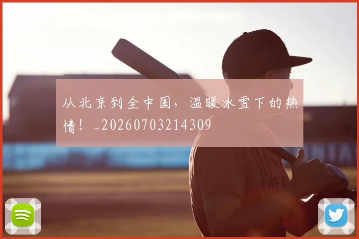 从北京到全中国，温暖冰雪下的热情！_20260703214309