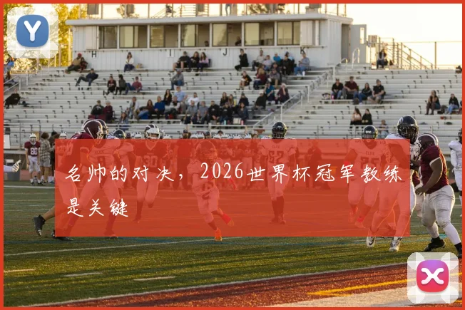 名帅的对决,2026世界杯冠军教练是关键
