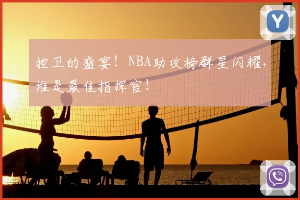 控卫的盛宴！NBA助攻榜群星闪耀，谁是最佳指挥官！