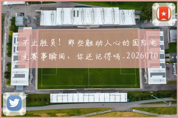 不止胜负!那些触动人心的国际电竞赛事瞬间,你还记得吗_20260702175255