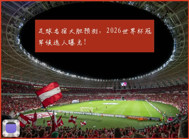 足球名宿大胆预测,2026世界杯冠军候选人曝光!