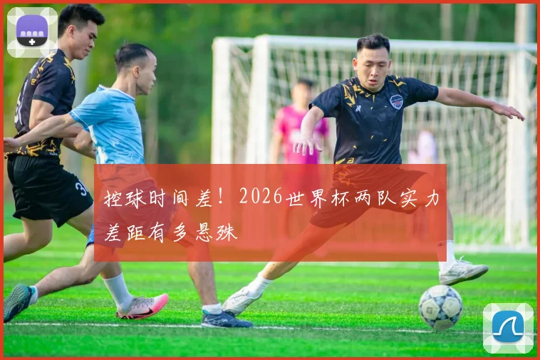 控球时间差!2026世界杯两队实力差距有多悬殊