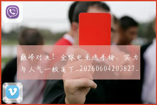 巅峰对决！全球电竞选手榜，实力与人气一较高下_20260604203827_20260707145935