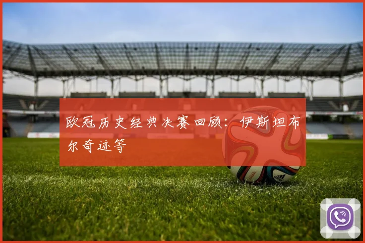 欧冠历史经典决赛回顾：伊斯坦布尔奇迹等