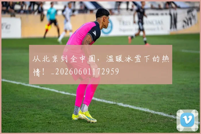 从北京到全中国，温暖冰雪下的热情！_20260601172959