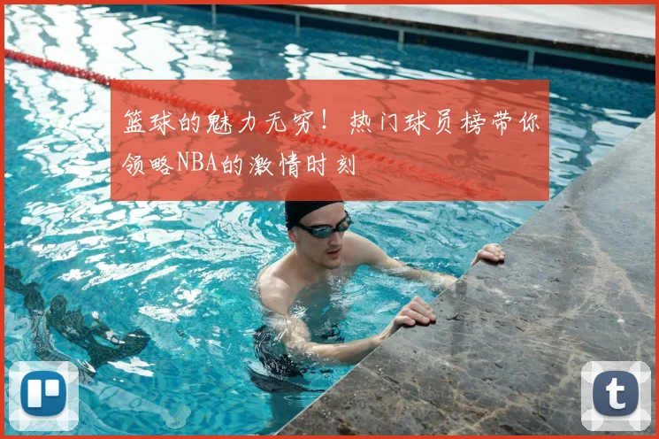 篮球的魅力无穷！热门球员榜带你领略NBA的激情时刻