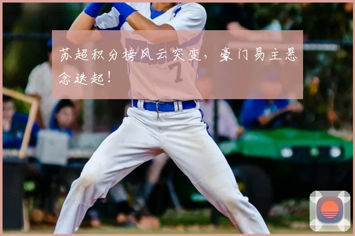 苏超积分榜风云突变,豪门易主悬念迭起!