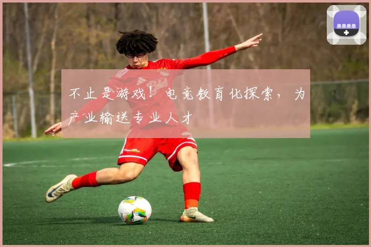 不止是游戏!电竞教育化探索,为产业输送专业人才