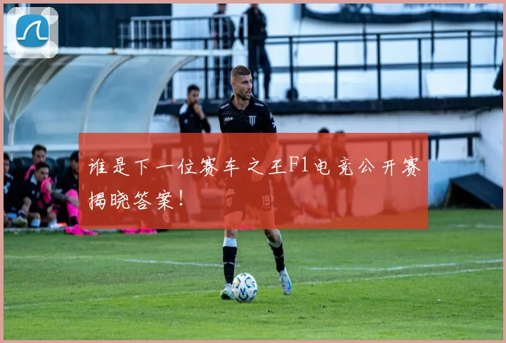 谁是下一位赛车之王F1电竞公开赛揭晓答案！